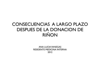 CONSECUENCIAS A LARGO PLAZO
 DESPUES DE LA DONACION DE
           RIÑON

            ANA LUCIA VANEGAS
       RESIDENTE MEDICINA INTERNA
                  2012
 