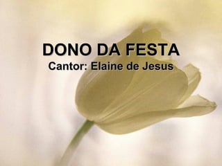 DONO DA FESTADONO DA FESTA
Cantor: Elaine de JesusCantor: Elaine de Jesus
 