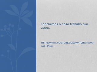 Concluímos o noso traballo cun
vídeo.
HTTP://WWW.YOUTUBE.COM/WATCH?V=WWJ
AY2TT5D0
 