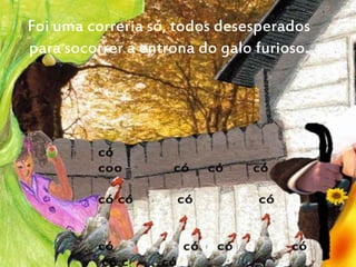 Foi uma correria só, todos desesperados
para socorrer a entrona do galo furioso.
 
