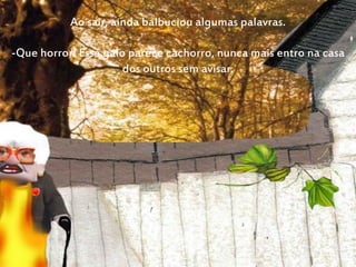 Ao sair, ainda balbuciou algumas palavras.
-Que horror! Esse galo parece cachorro, nunca mais entro na casa
dos outros sem avisar.
 