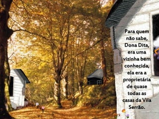 Para quem
não sabe,
Dona Dita,
era uma
vizinha bem
conhecida,
ela era a
proprietária
de quase
todas as
casas da Vila
Serrão
 