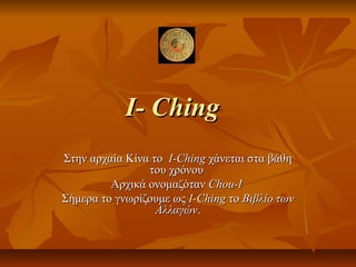 I- ChingI- Ching
Στην αρχαία Κίνα τοΣτην αρχαία Κίνα το I-ChingI-Ching χάνεται στα βάθηχάνεται στα βάθη
του χρόνουτου χρόνου
Αρχικά ονομαζότανΑρχικά ονομαζόταν Chou-IChou-I
Σήμερα το γνωρίζουμε ωςΣήμερα το γνωρίζουμε ως I-ChingI-Ching τοτο Βιβλίο τωνΒιβλίο των
ΑλλαγώνΑλλαγών..
 