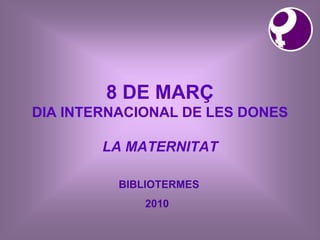 8 DE MARÇ
DIA INTERNACIONAL DE LES DONES

        LA MATERNITAT

          BIBLIOTERMES
             2010
 