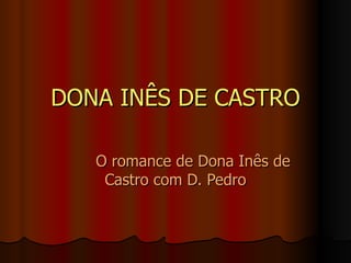 DONA INÊS DE CASTRO O romance de Dona Inês de Castro com D. Pedro 