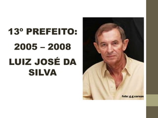 13º PREFEITO:
2005 – 2008
LUIZ JOSÉ DA
SILVA
 