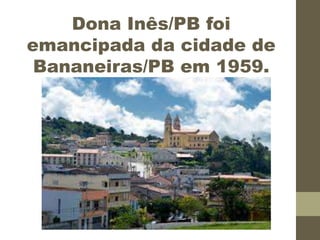 Dona Inês/PB foi
emancipada da cidade de
Bananeiras/PB em 1959.
 