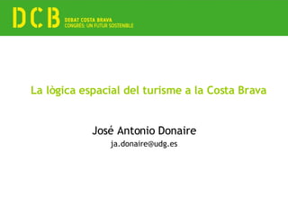 La lògica espacial del turisme a la Costa Brava José Antonio Donaire [email_address] 