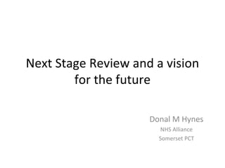 Next Stage Review and a vision
        for the future

                     Donal M Hynes
                        NHS Alliance
                       Somerset PCT
 