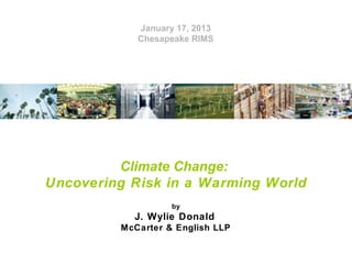 January 17, 2013
Chesapeake RIMS

Climate Change:
Uncovering Risk in a Warming World
by

J. Wylie Donald
McCarter & English LLP

 