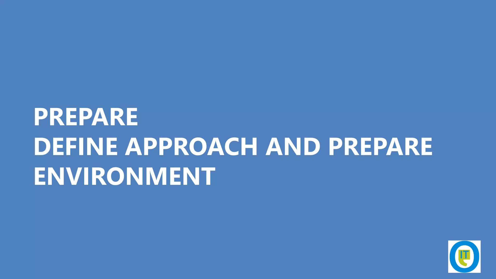 PREPARE
DEFINE APPROACH AND PREPARE
ENVIRONMENT
 