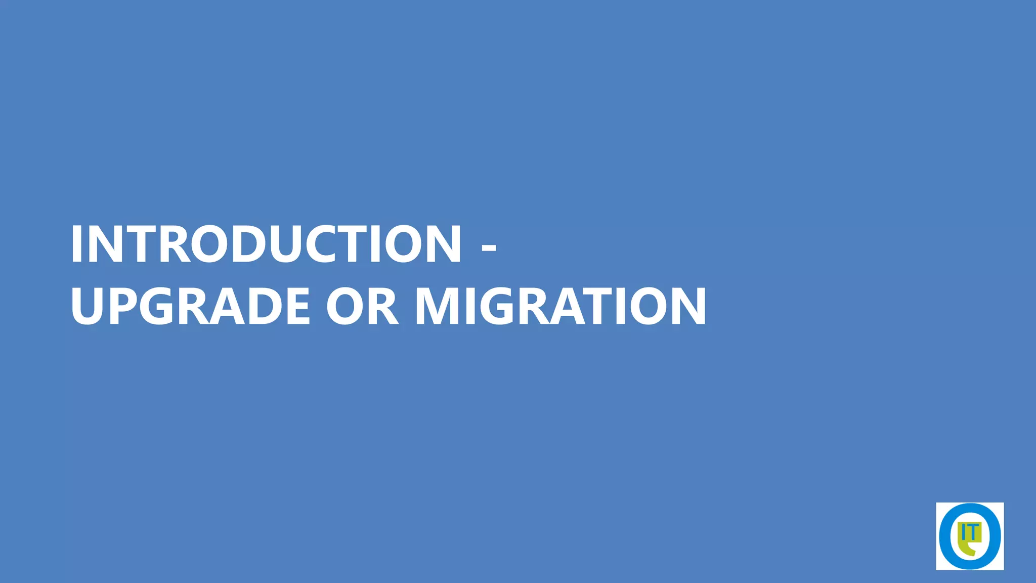 INTRODUCTION -
UPGRADE OR MIGRATION
 