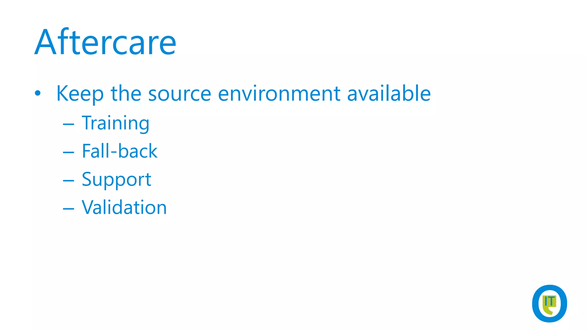 Aftercare
• Keep the source environment available
– Training
– Fall-back
– Support
– Validation
 