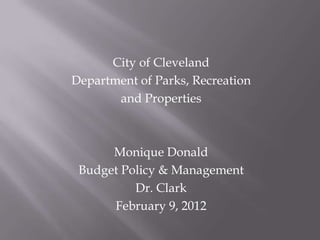 City of Cleveland
Department of Parks, Recreation
       and Properties



      Monique Donald
 Budget Policy & Management
          Dr. Clark
      February 9, 2012
 