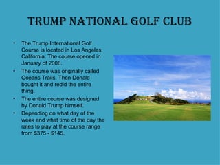 Trump National Golf Club <ul><li>The Trump International Golf Course is located in Los Angeles, California. The course ope...
