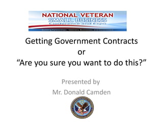 Getting Government Contracts
                or
“Are you sure you want to do this?”

            Presented by
         Mr. Donald Camden
 