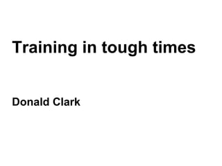 Training in tough times Donald Clark Clark 
