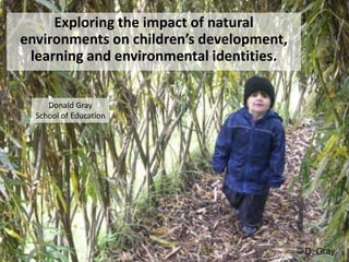 Exploring the impact of natural environments on children’s development, learning and environmental identities. Donald Gray School of Education © D. Gray 
