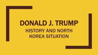 DONALD J. TRUMP
HISTORY AND NORTH
KOREA SITUATION
 