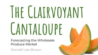The Clairvoyant
Forecasting the Wholesale
Produce Market
Donald Lee-Brown
Cantaloupe
 