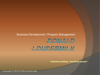 Donald Loudermilk Business Development / Program Management “Inspired by challenge , rewarded by success” Copyright © 2010 by Don Loudermilk 