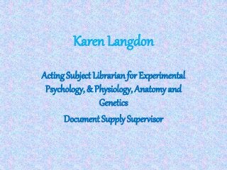 Karen Langdon
Acting Subject Librarian for Experimental
Psychology, & Physiology, Anatomy and
Genetics
Document Supply Supervisor
 