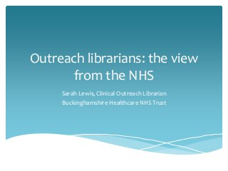 Outreach librarians: the view
from the NHS
Sarah Lewis, Clinical Outreach Librarian
Buckinghamshire Healthcare NHS Trust
 