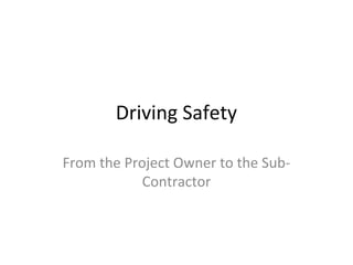 Driving Safety

From the Project Owner to the Sub-
            Contractor
 