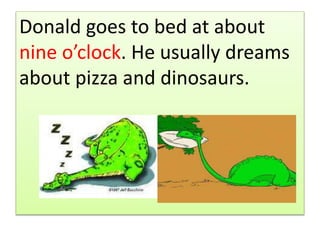 .Donald goes to bed at about
nine oclock. He usually dreams
about pizza and dinosaurs.
 