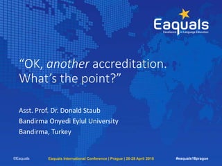 “OK, another accreditation.
What’s the point?”
Asst. Prof. Dr. Donald Staub
Bandirma Onyedi Eylul University
Bandirma, Turkey
©Eaquals Eaquals International Conference | Prague | 26-28 April 2018 #eaquals18prague
 