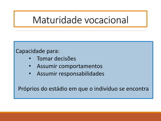 Maturidade vocacional
Capacidade para:
• Tomar decisões
• Assumir comportamentos
• Assumir responsabilidades
Próprios do estádio em que o indivíduo se encontra
 