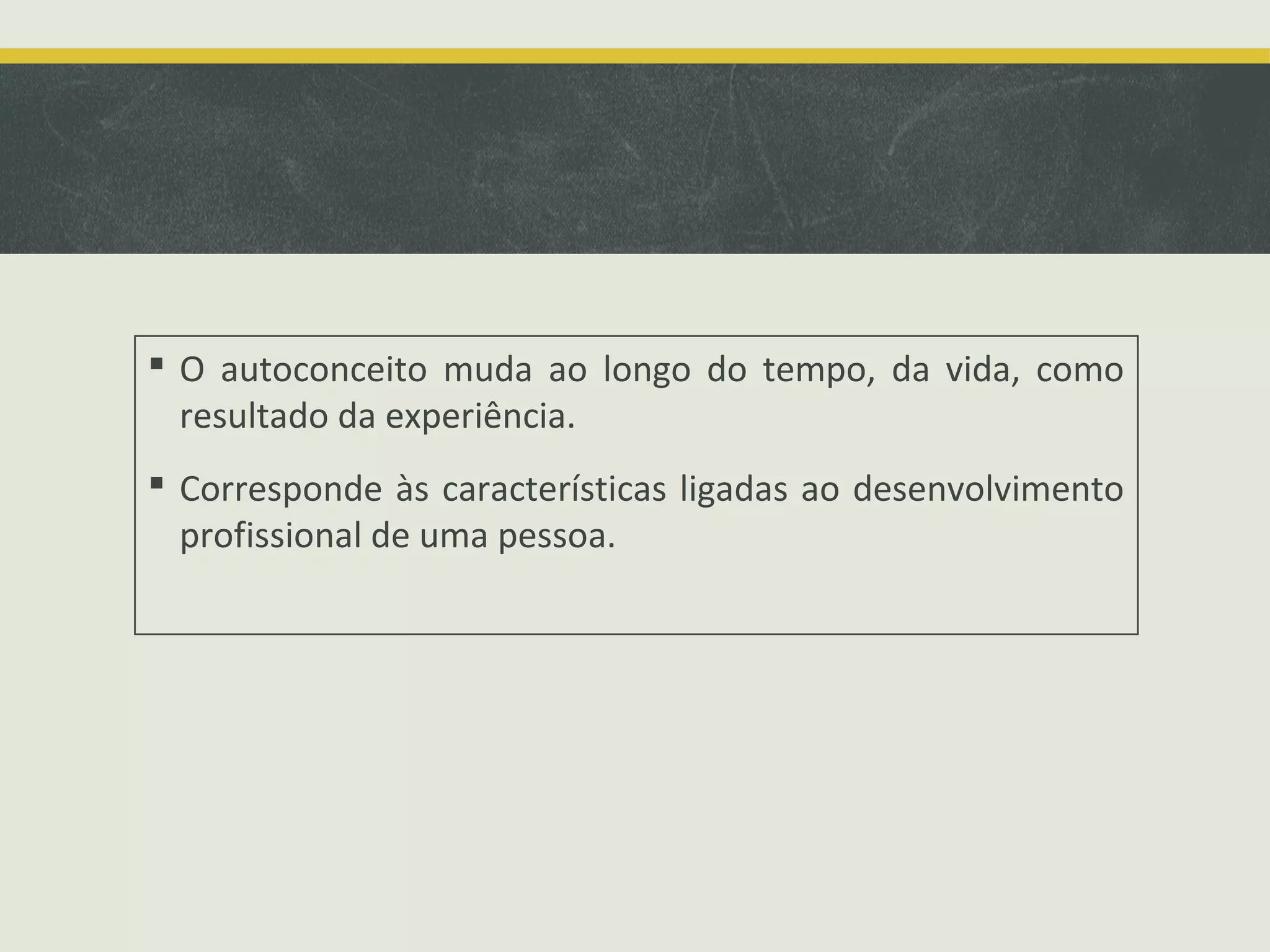  O autoconceito muda ao longo do tempo, da vida, como
resultado da experiência.
 Corresponde às características ligadas ao desenvolvimento
profissional de uma pessoa.

 
