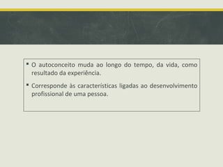  O autoconceito muda ao longo do tempo, da vida, como
resultado da experiência.
 Corresponde às características ligadas ao desenvolvimento
profissional de uma pessoa.

 