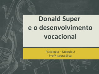Donald Super
e o desenvolvimento
vocacional
Psicologia – Módulo 2
Profª Isaura Silva

 