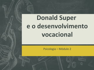 Donald Super
e o desenvolvimento
vocacional
Psicologia – Módulo 2

 