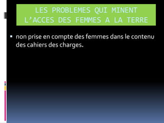 LES PROBLEMES QUI MINENT
L’ACCES DES FEMMES A LA TERRE
 non prise en compte des femmes dans le contenu

des cahiers des charges.

 