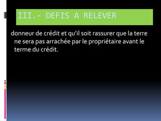 III.- DEFIS A RELEVER
donneur de crédit et qu’il soit rassurer que la terre
ne sera pas arrachée par le propriétaire avant le
terme du crédit.

 
