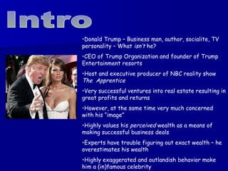 Intro <ul><li>Donald Trump – Business man, author, socialite, TV personality – What  isn’t  he? </li></ul><ul><li>CEO of T...