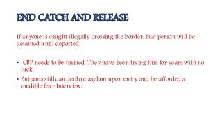END CATCH AND RELEASE
If anyone is caught illegally crossing the border, that person will be
detained until deported.
• CB...