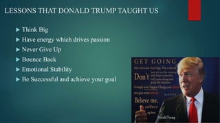 LESSONS THAT DONALD TRUMP TAUGHT US
 Think Big
 Have energy which drives passion
 Never Give Up
 Bounce Back
 Emotional Stability
 Be Successful and achieve your goal
 