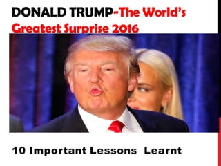 DONALD TRUMP-The World’s
Greatest Surprise 2016
10 Important Lessons Learnt
 