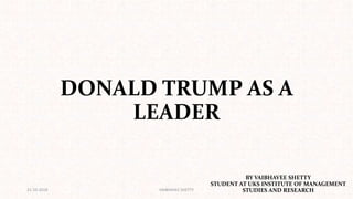 DONALD TRUMP AS A
LEADER
21-10-2018 VAIBHAVEE SHETTY
BY VAIBHAVEE SHETTY
STUDENT AT UKS INSTITUTE OF MANAGEMENT
STUDIES AND RESEARCH
 