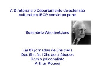 A Diretoria e o Departamento de extensão
cultural do IBCP convidam para:
Seminário Winnicottiano
Em 07 jornadas de 3hs cada
Das 9hs às 12hs aos sábados
Com o psicanalista
Arthur Meucci
 