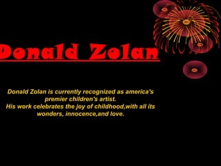 Donald Zolan
Donald Zolan is currently recognized as america's
             premier children's artist.
His work celebrates the joy of childhood,with all its
          wonders, innocence,and love.
 