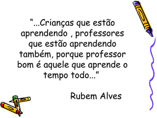 “...Crianças que estão
aprendendo , professores
que estão aprendendo
também, porque professor
bom é aquele que aprende o
tempo todo...”
Rubem Alves

 