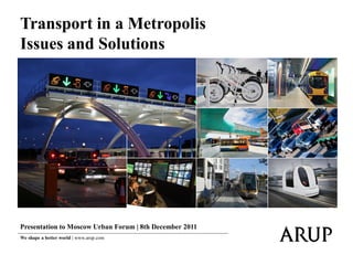 Transport in a Metropolis
Issues and Solutions




Presentation to Moscow Urban Forum | 8th December 2011
We shape a better world | www.arup.com
 