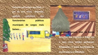 Passado um tempo seu Cilas, o
pai de Luci virou
apelido

funcionários

barnabé,

carinhoso

aos

públicos

municipais de cargos mais
baixos...
...ganhava pouco, mas na época

dos Dias das Crianças e Natal ela
e seus cinco irmãos ganhavam

brinquedos e eram momentos de
muita espera e felicidade.

13

 
