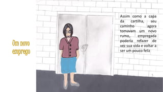 Um novo
emprego

Assim como a capa
da
cartilha,
seu
caminho
agora
tomavam um novo
rumo,
empregada
poderia refazer de
vez sua vida e voltar a
ser um pouco feliz

36

 