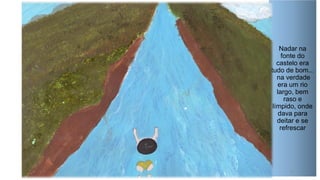 Nadar na
fonte do
castelo era
tudo de bom...
na verdade
era um rio
largo, bem
raso e
límpido, onde
dava para
deitar e se
refrescar

21

 