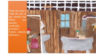 O Banho
Toda vez que a
mãe de Luci ia
dar banho nos
filhos
era
aquela
confusão,
primeiro
fulano...depois
beltrano...

9

 